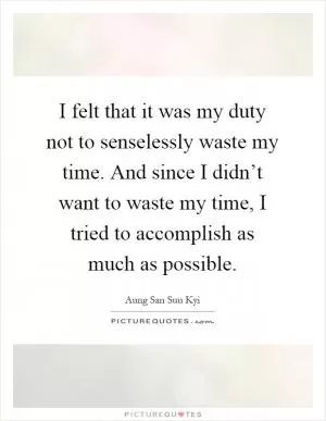 I felt that it was my duty not to senselessly waste my time. And since I didn’t want to waste my time, I tried to accomplish as much as possible Picture Quote #1