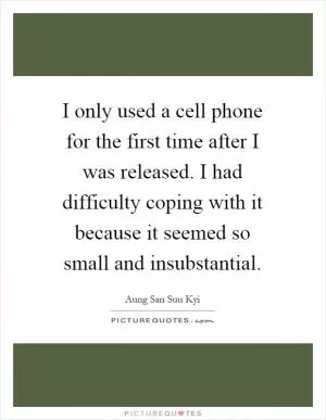 I only used a cell phone for the first time after I was released. I had difficulty coping with it because it seemed so small and insubstantial Picture Quote #1