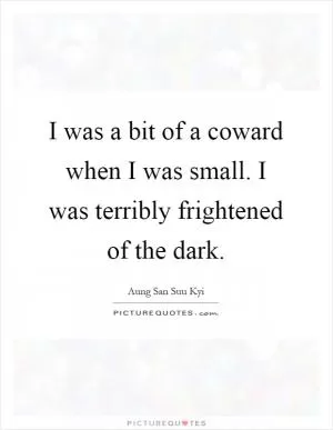 I was a bit of a coward when I was small. I was terribly frightened of the dark Picture Quote #1