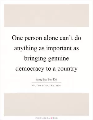 One person alone can’t do anything as important as bringing genuine democracy to a country Picture Quote #1