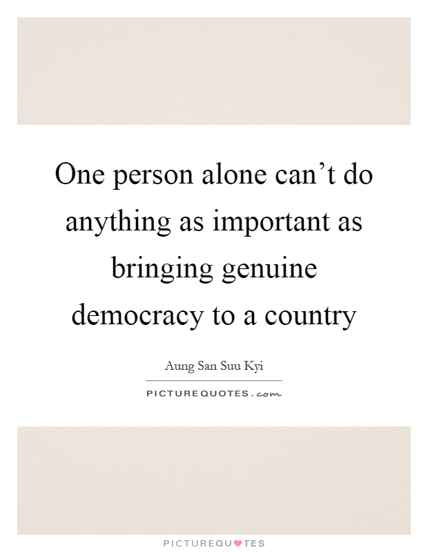 One person alone can't do anything as important as bringing genuine democracy to a country Picture Quote #1