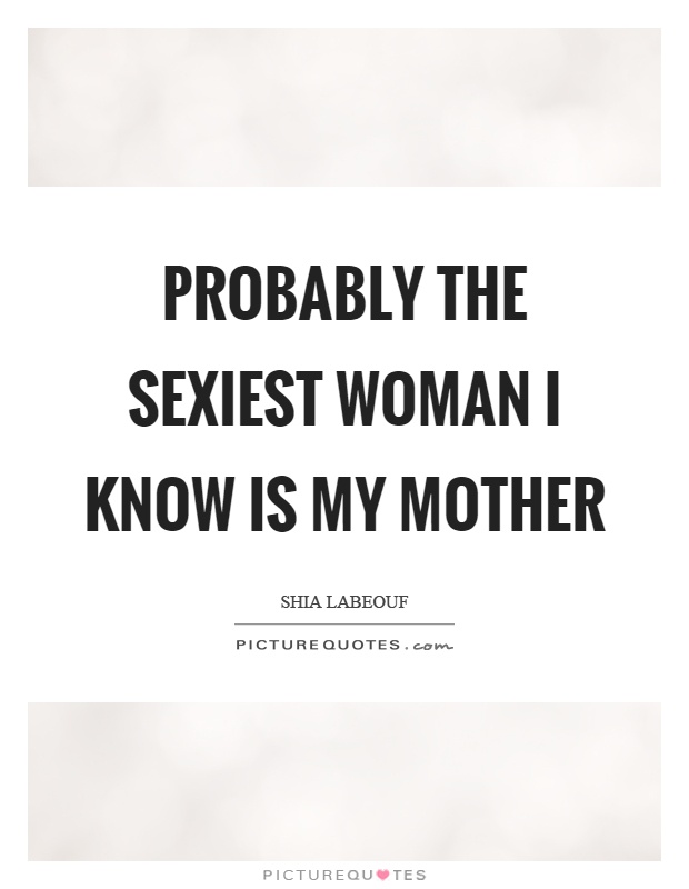 Probably the sexiest woman I know is my mother Picture Quote #1