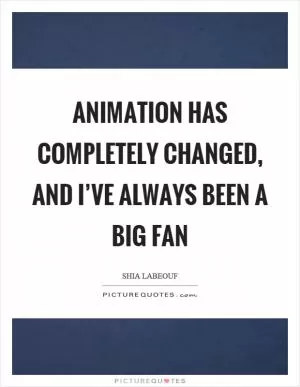 Animation has completely changed, and I’ve always been a big fan Picture Quote #1