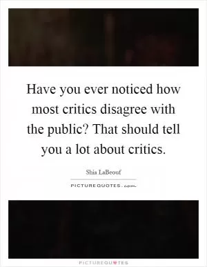 Have you ever noticed how most critics disagree with the public? That should tell you a lot about critics Picture Quote #1