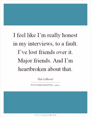 I feel like I’m really honest in my interviews, to a fault. I’ve lost friends over it. Major friends. And I’m heartbroken about that Picture Quote #1