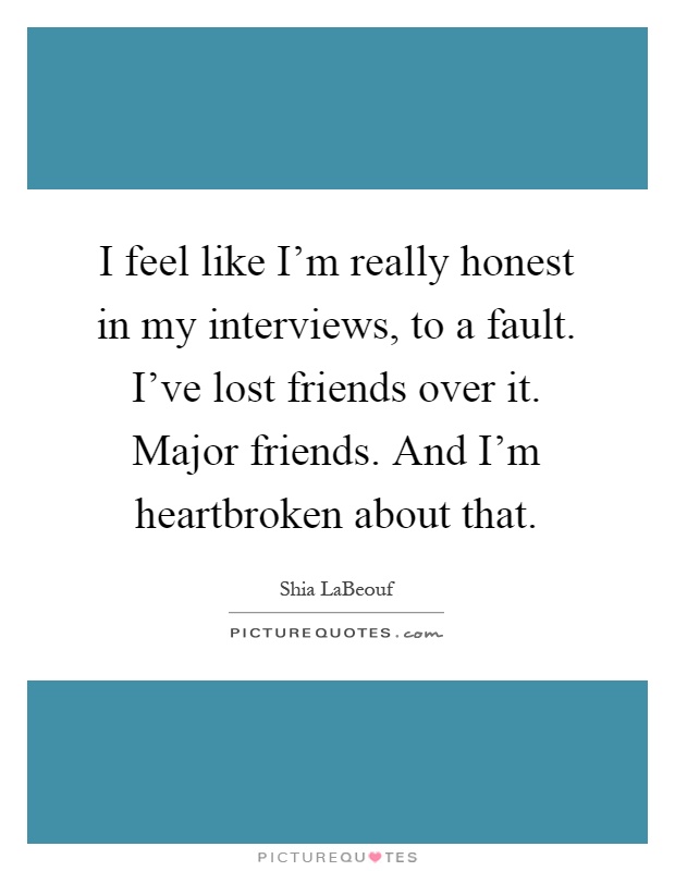 I feel like I'm really honest in my interviews, to a fault. I've lost friends over it. Major friends. And I'm heartbroken about that Picture Quote #1
