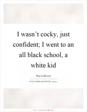 I wasn’t cocky, just confident; I went to an all black school, a white kid Picture Quote #1
