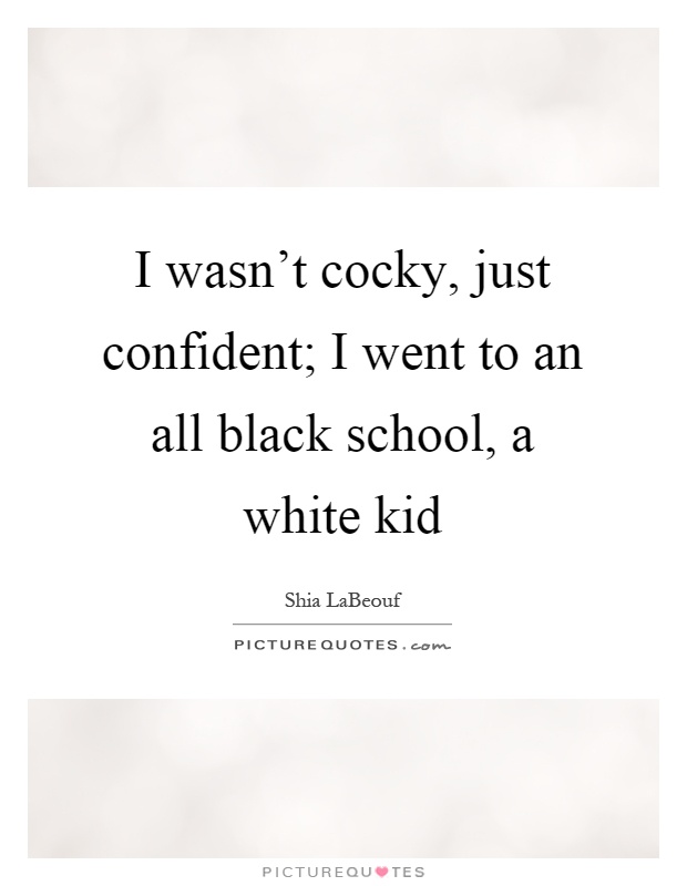 I wasn't cocky, just confident; I went to an all black school, a white kid Picture Quote #1