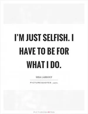 I’m just selfish. I have to be for what I do Picture Quote #1