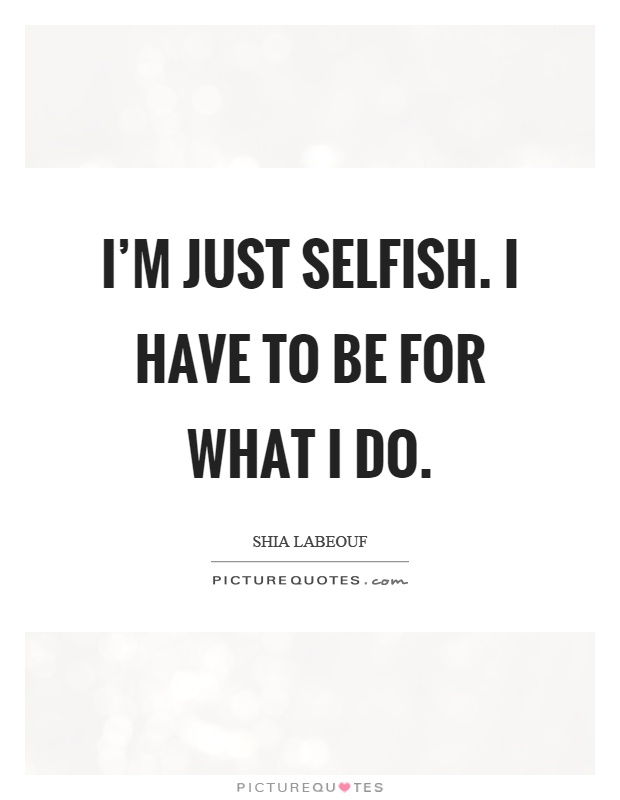 I'm just selfish. I have to be for what I do Picture Quote #1