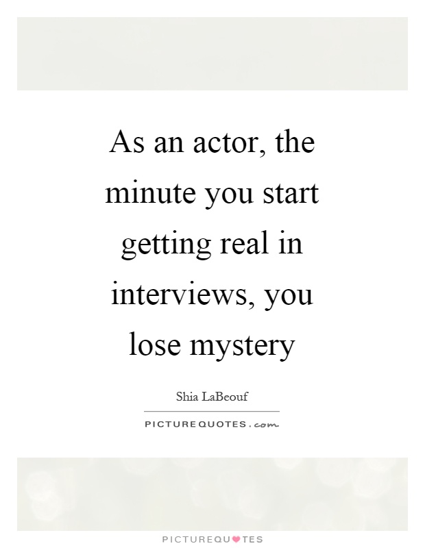 As an actor, the minute you start getting real in interviews, you lose mystery Picture Quote #1