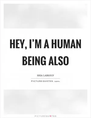 Hey, I’m a human being also Picture Quote #1
