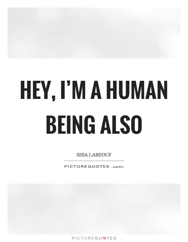 Hey, I'm a human being also Picture Quote #1