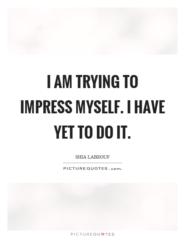 I am trying to impress myself. I have yet to do it Picture Quote #1