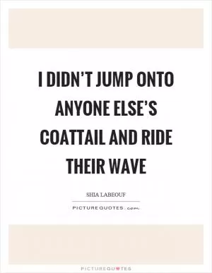 I didn’t jump onto anyone else’s coattail and ride their wave Picture Quote #1