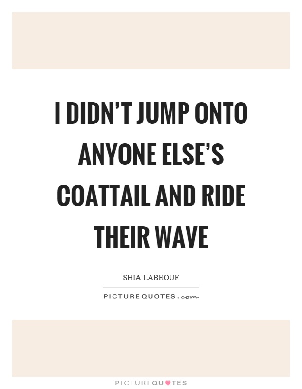 I didn't jump onto anyone else's coattail and ride their wave Picture Quote #1