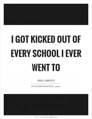 I got kicked out of every school I ever went to Picture Quote #1