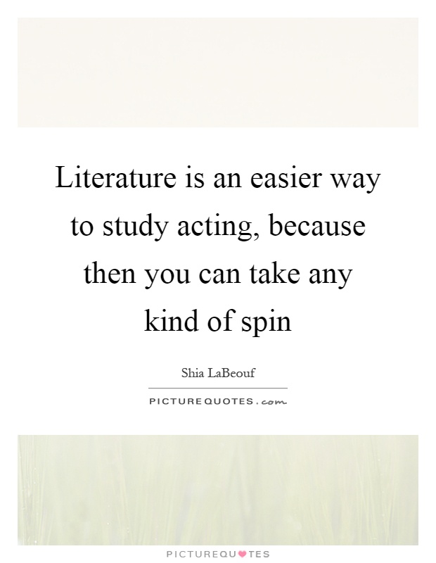 Literature is an easier way to study acting, because then you can take any kind of spin Picture Quote #1