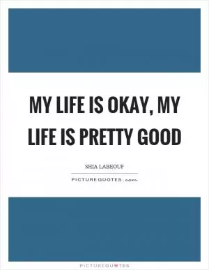 My life is okay, my life is pretty good Picture Quote #1