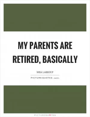 My parents are retired, basically Picture Quote #1