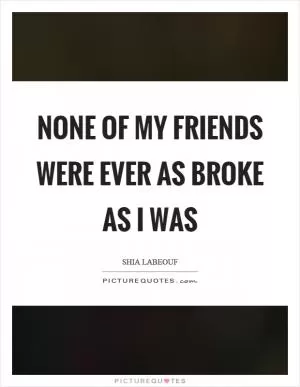 None of my friends were ever as broke as I was Picture Quote #1