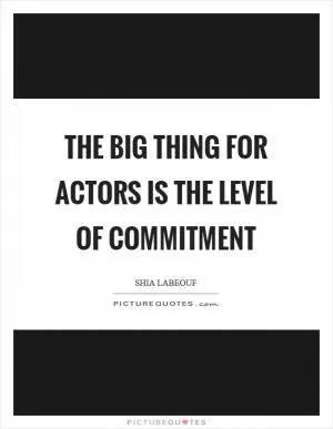 The big thing for actors is the level of commitment Picture Quote #1