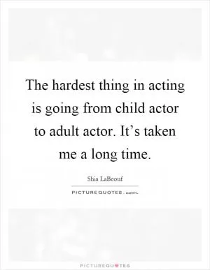 The hardest thing in acting is going from child actor to adult actor. It’s taken me a long time Picture Quote #1