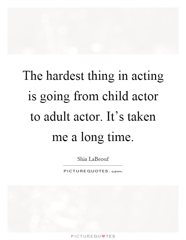 The hardest thing in acting is going from child actor to adult actor. It's taken me a long time Picture Quote #1