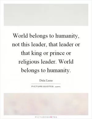 World belongs to humanity, not this leader, that leader or that king or prince or religious leader. World belongs to humanity Picture Quote #1