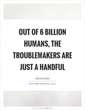 Out of 6 billion humans, the troublemakers are just a handful Picture Quote #1