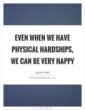 Even when we have physical hardships, we can be very happy Picture Quote #1