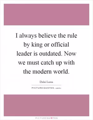 I always believe the rule by king or official leader is outdated. Now we must catch up with the modern world Picture Quote #1