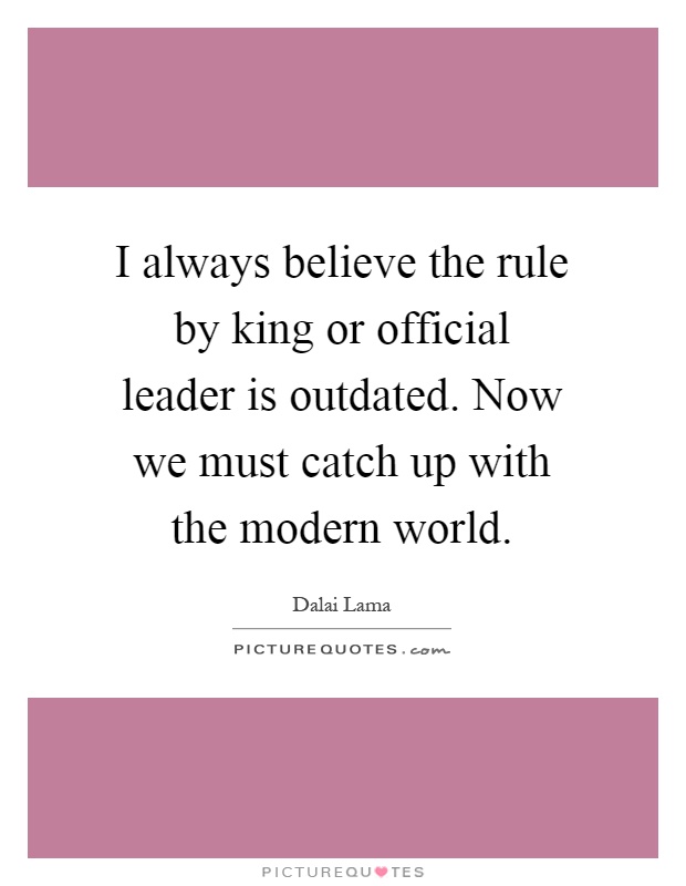 I always believe the rule by king or official leader is outdated. Now we must catch up with the modern world Picture Quote #1