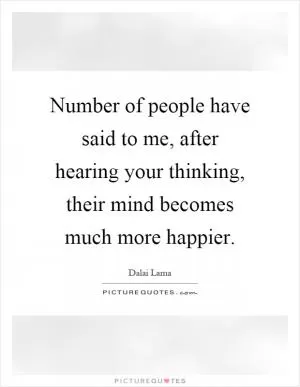 Number of people have said to me, after hearing your thinking, their mind becomes much more happier Picture Quote #1
