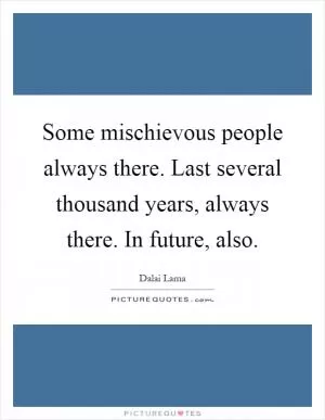 Some mischievous people always there. Last several thousand years, always there. In future, also Picture Quote #1