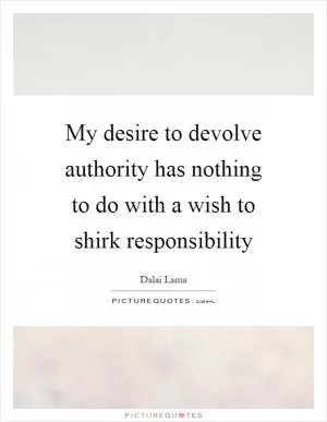 My desire to devolve authority has nothing to do with a wish to shirk responsibility Picture Quote #1