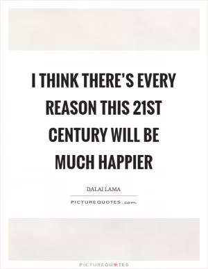 I think there’s every reason this 21st century will be much happier Picture Quote #1