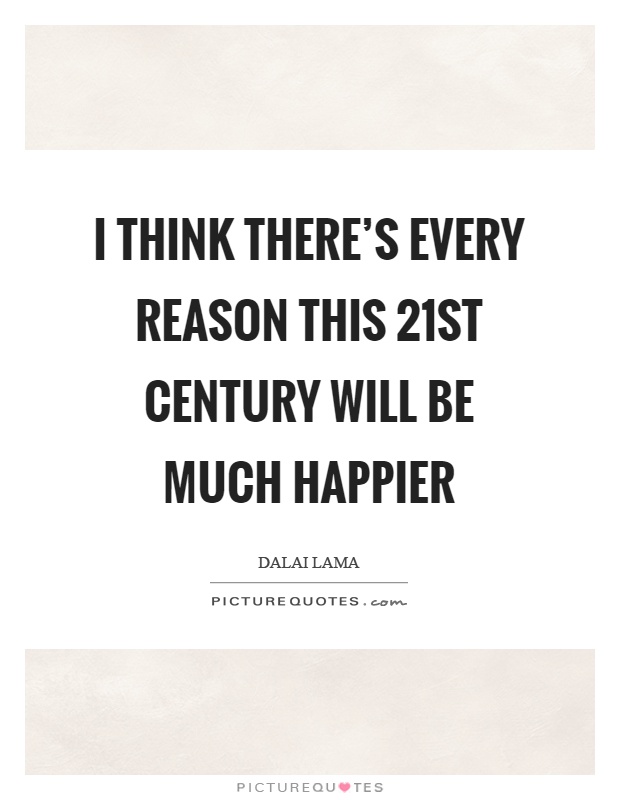 I think there's every reason this 21st century will be much happier Picture Quote #1