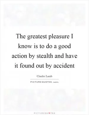 The greatest pleasure I know is to do a good action by stealth and have it found out by accident Picture Quote #1