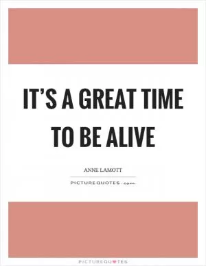 It’s a great time to be alive Picture Quote #1