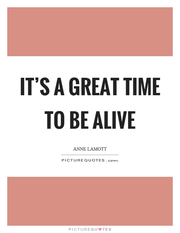 It's a great time to be alive Picture Quote #1