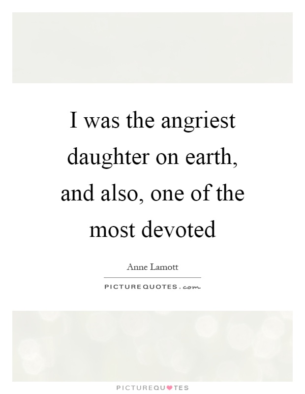 I was the angriest daughter on earth, and also, one of the most devoted Picture Quote #1