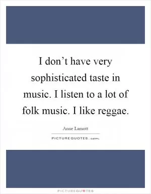 I don’t have very sophisticated taste in music. I listen to a lot of folk music. I like reggae Picture Quote #1