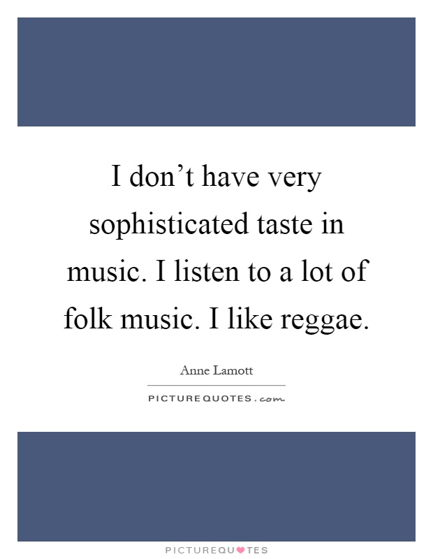 I don't have very sophisticated taste in music. I listen to a lot of folk music. I like reggae Picture Quote #1