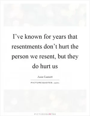 I’ve known for years that resentments don’t hurt the person we resent, but they do hurt us Picture Quote #1