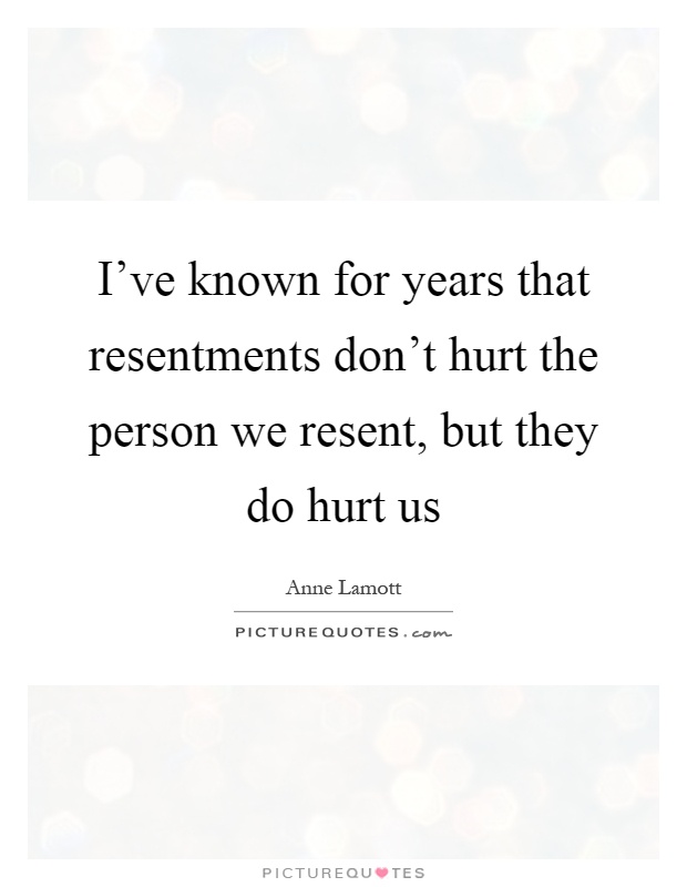 I've known for years that resentments don't hurt the person we resent, but they do hurt us Picture Quote #1