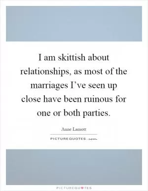 I am skittish about relationships, as most of the marriages I’ve seen up close have been ruinous for one or both parties Picture Quote #1