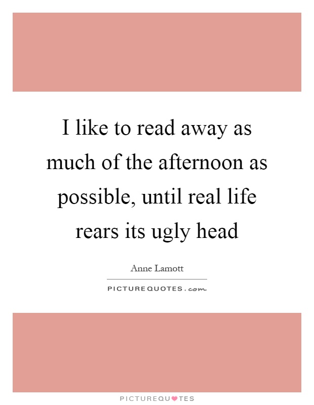 I like to read away as much of the afternoon as possible, until real life rears its ugly head Picture Quote #1