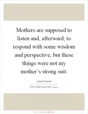Mothers are supposed to listen and, afterward, to respond with some wisdom and perspective, but these things were not my mother’s strong suit Picture Quote #1