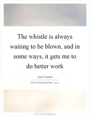 The whistle is always waiting to be blown, and in some ways, it gets me to do better work Picture Quote #1